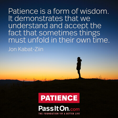 Patience is a form of wisdom. It demonstrates that we understand and accept the fact that sometimes things must unfold in their own time. #<Author:0x00007f7fb492a140>