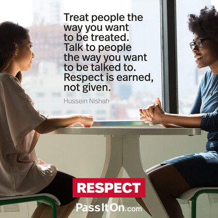 Treat people the way you want to be treated. Talk to people the way you want to be talked to. Respect is earned, not given. #<Author:0x00007fdb012071d0>