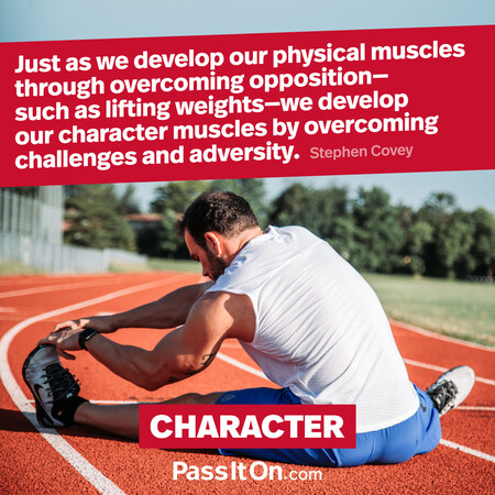 Just as we develop our physical muscles through overcoming opposition – such as lifting weights – we develop our character muscles by overcoming challenges and adversity. #<Author:0x00007f7fb64153d8>