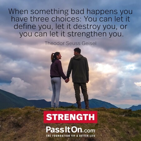 When something bad happens you have three choices: You can let it define you, let it destroy you, or you can let it strengthen you. #<Author:0x00007f7fb5884258>