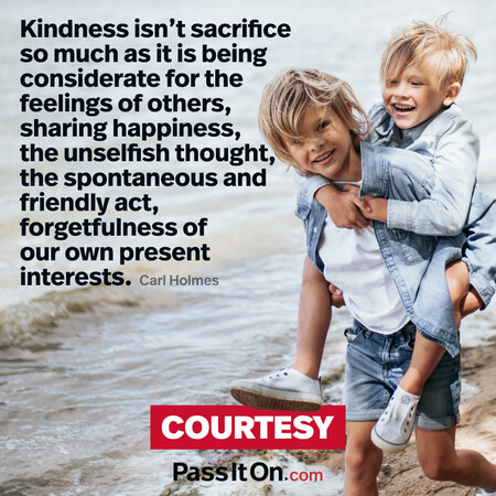 Kindness isn't sacrifice so much as it is being considerate for the feelings of others, sharing happiness, the unselfish thought, the spontaneous and friendly act, forgetfulness of our own present interests.  #<Author:0x00007f7fb49617d0>