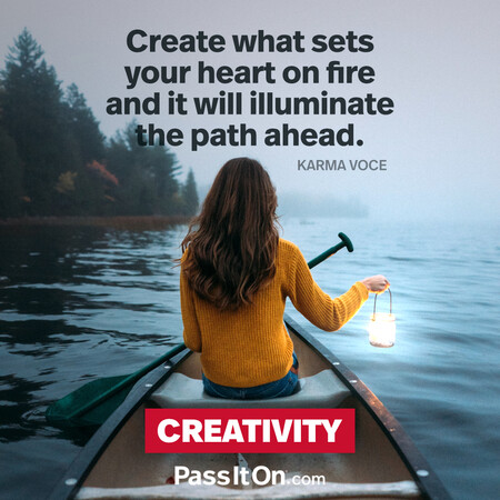 Create what sets your heart on fire and it will illuminate the path ahead. #<Author:0x00007fdb04b4d200>