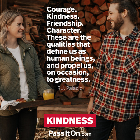 Courage. Kindness. Friendship. Character. These are the qualities that define us as human beings, and propel us, on occasion, to greatness. #<Author:0x00007f7fb597b058>