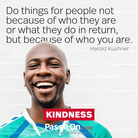 Do things for people not because of who they are or what they do in return, but because of who you are. #<Author:0x00007f7fb5580660>
