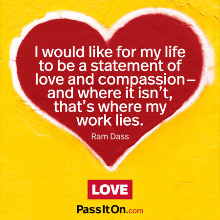 I would like for my life to be a statement of love and compassion- and where it isn’t, that’s where my work lies. #<Author:0x00007f7fb5581060>