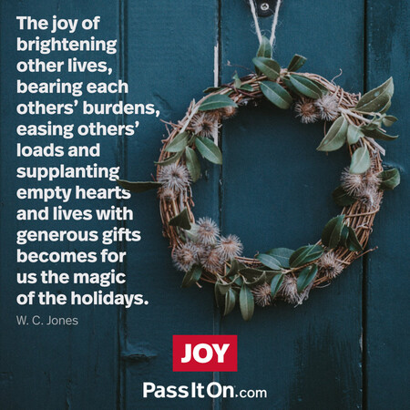 The joy of brightening other lives, bearing each others' burdens, easing others' loads and supplanting empty hearts and lives with generous gifts becomes for us the magic of the holidays. #<Author:0x00007f7fb4846a58>