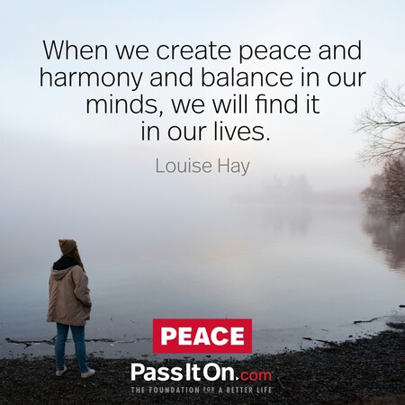 When we create peace and harmony and balance in our minds, we will find it in our lives.  #<Author:0x00007f7fb594e3a0>