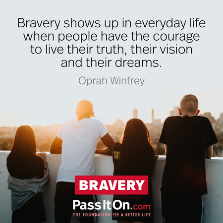 Bravery shows up in everyday life when people have the courage to live their truth, their vision and their dreams. #<Author:0x00007f7fb5a22948>