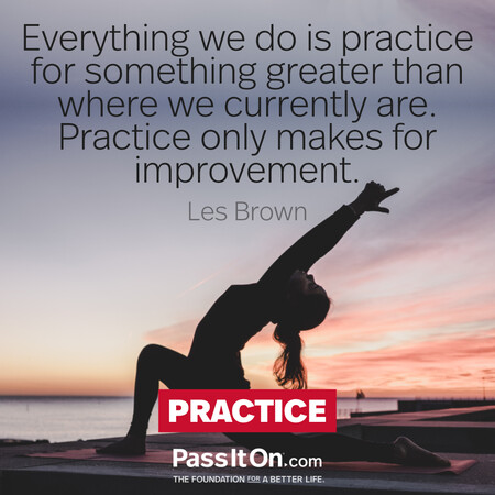 Everything we do is practice for something greater than where we currently are.  Practice only makes for improvement. #<Author:0x00007f7fb58953c8>