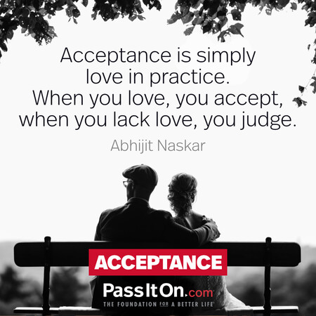 Acceptance is simply love in practice. When you love, you accept, when you lack love, you judge. #<Author:0x00007f7fb4871cd0>