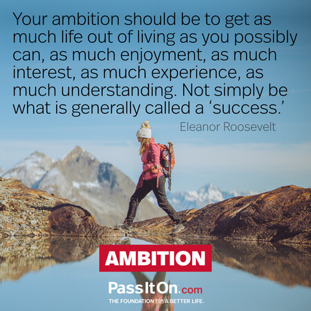 Your ambition should be to get as much life out of living as you possibly can, as much enjoyment, as much interest, as much experience, as much understanding. Not simply be what is generally called a ‘success.’ #<Author:0x00007f7fb55a4b00>