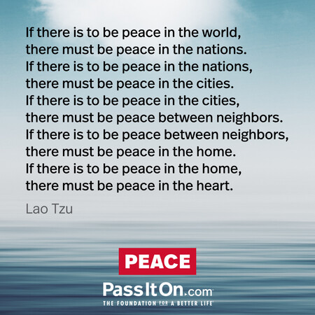 If there is to be peace in the world, there must be peace in the nations. If there is to be peace in the nations, there must be peace in the cities. If there is to be peace in the cities, there must be peace between neighbors. If there is to be peace between neighbors, there must be peace in the home. If there is to be peace in the home, there must be peace in the heart.
 #<Author:0x00007f7fb58c4d80>