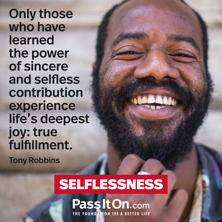 Only those who have learned the power of sincere and selfless contribution experience life's deepest joy: true fulfillment. #<Author:0x00007f7fb58d3718>