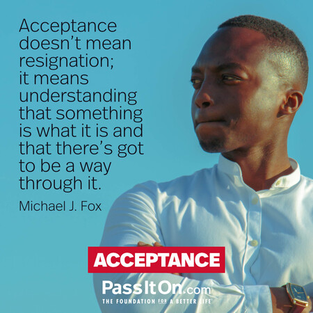 Acceptance doesn't mean resignation; it means understanding that something is what it is and that there's got to be a way through it. #<Author:0x00007f7fb58f62e0>
