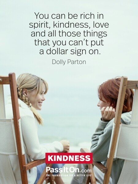 You can be rich in spirit, kindness, love and all those things that you can't put a dollar sign on. #<Author:0x00007f7fb595f290>