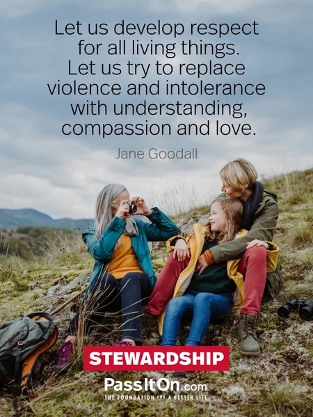 Let us develop respect for all living things. Let us try to replace violence and intolerance with understanding, compassion and love. #<Author:0x00007f7fb6103848>