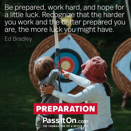 Be prepared, work hard, and hope for a little luck. Recognize that the harder you work and the better prepared you are, the more luck you might have. #<Author:0x00007f7fb5955790>