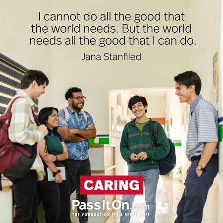 I cannot do all the good that the world needs. But the world needs all the good that I can do. #<Author:0x00007f7fb623be18>