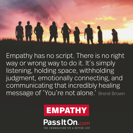 Empathy has no script. There is no right way or wrong way to do it. It’s simply listening, holding space, withholding judgment, emotionally connecting, and communicating that incredibly healing message of ‘You’re not alone.’ #<Author:0x00007f7fb589d488>