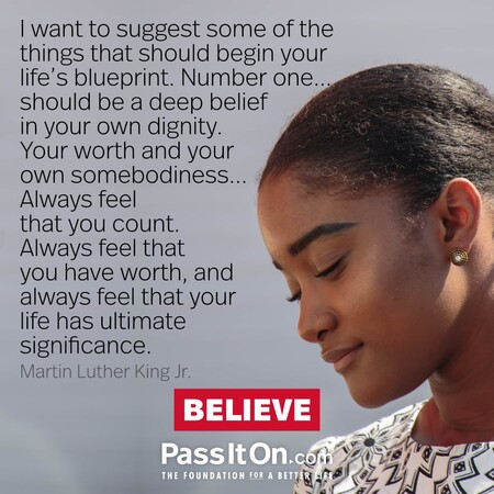 I want to suggest some of the things that should begin your life's blueprint. Number one...should be a deep belief in your own dignity. Your worth and your own somebodiness... Always feel that you count. Always feel that you have worth, and always feel that your life has ultimate significance. #<Author:0x00007f7fb594cbe0>