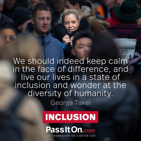 We should indeed keep calm in the face of difference, and live our lives in a state of inclusion and wonder at the diversity of humanity. #<Author:0x00007f7fb58d8718>