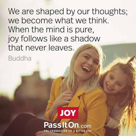 We are shaped by our thoughts; we become what we think. When the mind is pure, joy follows like a shadow that never leaves. #<Author:0x00007f7fb558cd20>